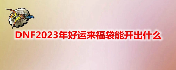 DNF2023年好运来福袋能开出什么​