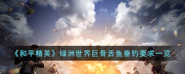 和平精英绿洲世界巨骨舌鱼在哪钓 绿洲世界巨骨舌鱼垂钓方法