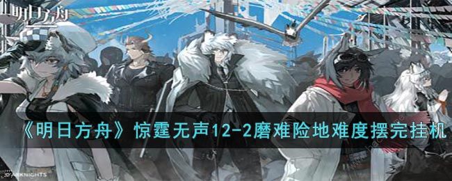 明日方舟12-2磨难怎么过 惊霆无声12-2磨难速通攻略
