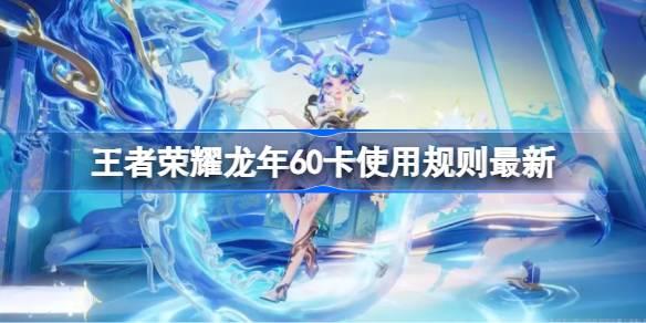 王者荣耀龙年60卡使用规则是什么-王者荣耀龙年60卡使用规则最新​
