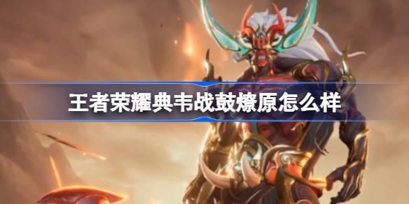 王者荣耀典韦战鼓燎原怎么样 典韦战鼓燎原传说限定皮肤介绍​