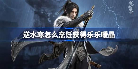 逆水寒怎么烹饪获得乐乐暖晶 逆水寒通过烹饪获得15个乐乐暖晶​