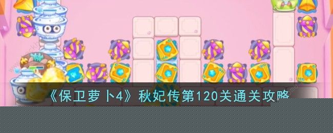 保卫萝卜4秋妃传第120关攻略 秋妃传第120关怎么过