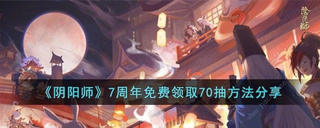 阴阳师7周年免费领取70抽方法攻略 7周年免费领取70抽怎么弄