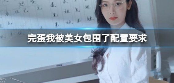 完蛋我被美女包围了配置要求 手机电脑最低要求配置是多少图片1