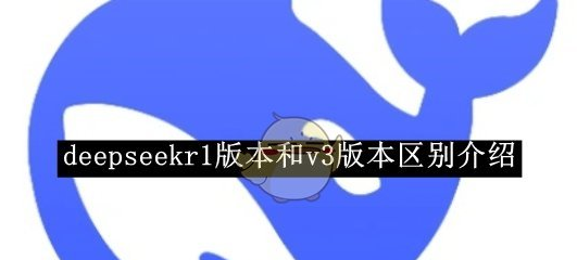 deepseekv3和r1哪个更好用 v3和r1区别说明